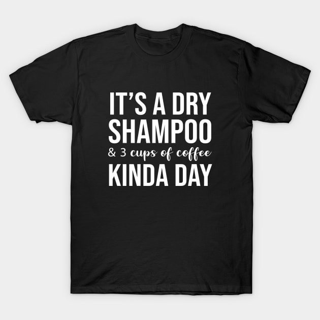 It's a Dry Shampoo & 3 Cups of Coffee Kinda Day T-Shirt by sandyrm